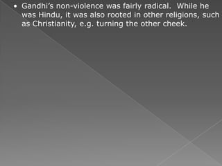 • Gandhi’s non-violence was fairly radical. While he
  was Hindu, it was also rooted in other religions, such
  as Christianity, e.g. turning the other cheek.
 