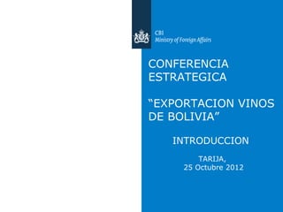 CONFERENCIA
ESTRATEGICA

“EXPORTACION VINOS
DE BOLIVIA”

   INTRODUCCION
         TARIJA,
     25 Octubre 2012
 