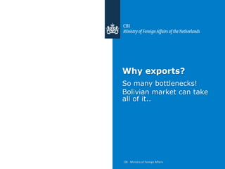 Why exports?
So many bottlenecks!
Bolivian market can take
all of it..




CBI - Ministry of Foreign Affairs
 