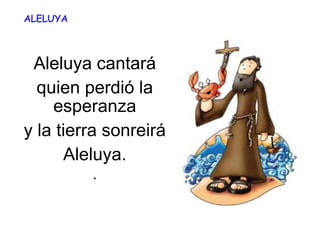 ALELUYA
Aleluya cantará
quien perdió la
esperanza
y la tierra sonreirá
Aleluya.
.
 