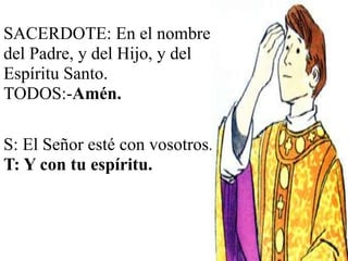 SACERDOTE: En el nombre
del Padre, y del Hijo, y del
Espíritu Santo.
TODOS:-Amén.
S: El Señor esté con vosotros.
T: Y con tu espíritu.
 