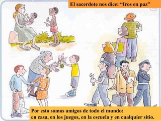 Por esto somos amigos de todo el mundo:
en casa, en los juegos, en la escuela y en cualquier sitio.
El sacerdote nos dice: “Iros en paz”
 