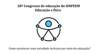 Como estruturar uma sociedade inclusiva por meio da educação?
28º Congresso de educação do SINPEEM
Educação e Ética
 