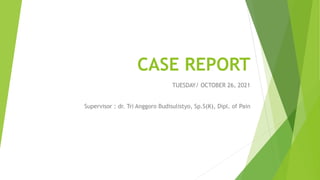 CASE REPORT
TUESDAY/ OCTOBER 26, 2021
Supervisor : dr. Tri Anggoro Budisulistyo, Sp.S(K), Dipl. of Pain
 