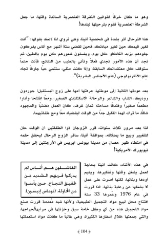 ‫وﻫﻮ ﻣﺎ ﻛﺎن ﺧﺮﻗﺎ ﻟﻘﻮاﻧﻴﻦ اﻟﺘﻔﺮﻗﺔ اﻟﻌﻨﺼﺮﻳﺔ اﻟﺴﺎﺋﺪة وﻗﺘﻬﺎ، ﻣﺎ ﺟﻌﻞ‬
                                                ‫ً‬
                             ‫اﻟﺸﺮﻃﺔ اﻟﻌﻨﺼﺮﻳﺔ ﺗﻘﻮم ﺑﺘﺮﺣﻴﻠﻬﺎ ﻟﺒﻠﺪﻫﺎ!‬

‫ﻫﺬا اﻟﺘﺮﺣﺎل أﺛﺮ ﺑﺸﺪة ﻓﻲ ﺷﺨﺼﻴﺔ أﻧﻴﺘﺎ، وﻫﻲ ﺗﺮوي ﻟﻨﺎ ذﻟﻚ ﺑﻘﻮﻟﻬﺎ: ”أﻧﺖ‬
‫ﺗﻐﻴﺮ ﻗﻴﻤﻚ ﺣﻴﻦ ﺗﻐﻴﺮ ﻣﺒﺎدﺋﻚ، ﻓﺤﻴﻦ ﺗﻘﻀﻲ ﺳﺘﺔ أﺷﻬﺮ ﻣﻊ أﻧﺎس ﻳﻔﺮﻛﻮن‬
‫ﺟﻠﻮدﻫﻢ ﺑﺰﺑﺪ اﻟﻜﺎﻛﺎو ﻛﻞ ﻳﻮم، وﻳﻐﺴﻠﻮن ﺷﻌﻮرﻫﻢ ﻛﻞ ﻳﻮم ﺑﺎﻟﻄﻴﻦ، ﺛﻢ‬
‫ﺗﺠﺪ أن ﻫﺬه اﻷﻣﻮر ﺗﺠﺪي ﻓﻌﻼ وﺗﺄﺗﻲ ﺑﺎﻟﻄﻴﺐ ﻣﻦ اﻟﻨﺘﺎﺋﺞ، ﻓﺄﻧﺖ ﺣﺘﻤﺎ‬
‫ً‬                                    ‫ً‬
‫ﺳﺘﻮﻗﻒ ﻛﻞ ﻣﻌﺘﻘﺪاﺗﻚ اﻟﺴﺎﺑﻘﺔ، وإذا ﻛﻨﺖ ﻣﺜﻠﻲ، ﺳﺘﻨﻤﻲ ﺣﺒًﺎ ﺟﺎرﻓﺎ ﺗﺠﺎه‬
     ‫ً‬
                            ‫ﻋﻠﻢ اﻷﻧﺜﺮﺑﻮﻟﻮﺟﻲ )ﻋﻠﻢ اﻷﺟﻨﺎس اﻟﺒﺸﺮﻳﺔ(“.‬

‫ﺑﻌﺪ ﻋﻮدﺗﻬﺎ اﻟﺜﺎﻧﻴﺔ إﻟﻰ ﻣﻮﻃﻨﻬﺎ، ﻋﺮﻓﺘﻬﺎ أﻣﻬﺎ ﻋﻠﻰ زوج اﻟﻤﺴﺘﻘﺒﻞ: ﺟﻮردون‬
‫رودﻳﻚ، اﻟﺸﺎب واﻟﺸﺎﻋﺮ واﻟﺮﺣﺎﻟﺔ اﻻﺳﻜﺘﻠﻨﺪي اﻟﺼﻐﻴﺮ، وﻣﻌﺎ اﻓﺘﺘﺤﺎ وأدارا‬
               ‫ً‬
‫ﻣﻄﻌﻤًﺎ ﺻﻐﻴﺮًا وﻓﻨﺪﻗًﺎ ﻣﺴﺎﺣﺘﻪ ﺛﻤﺎن ﻏﺮف. ﻛﺎن اﻟﻌﻤﻞ ﻣﻀﻨﻴًﺎ واﻟﻤﺠﻬﻮد‬
        ‫ﺷﺎﻗًﺎ، ﻣﺎ ﺗﺮك ﻟﻬﻤﺎ اﻟﻘﻠﻴﻞ ﺟﺪًا ﻣﻦ اﻟﻮﻗﺖ ﻟﻴﻘﻀﻴﺎه ﻣﻌًﺎ وﻣﻊ ﻃﻔﻠﺘﻴﻬﻤﺎ.‬

‫ﻟﺬا ﺑﻌﺪ ﻣﺮور ﺛﻼث ﺳﻨﻮات، ﻗﺮر اﻟﺰوﺟﺎن ذوا اﻟﻄﻔﻠﺘﻴﻦ أن اﻟﻮﻗﺖ ﺣﺎن‬
‫ﻟﻠﺘﻐﻴﻴﺮ وﺑﻴﻊ ﻣﺎ ﻳﻤﻠﻜﺎﻧﻪ. ﺑﻤﻮاﻓﻘﺔ أﻧﻴﺘﺎ، ﺳﺎﻓﺮ اﻟﺰوج اﻟﺮﺣﺎل ﻟﻴﺤﻘﻖ ﺣﻠﻤﻪ‬
‫ﻓﻲ اﻣﺘﻄﺎء ﻇﻬﺮ ﺣﺼﺎن ﻣﻦ ﻣﺪﻳﻨﺔ ﺑﻴﻮﻧﺲ آﻳﺮﻳﺲ ﻓﻲ اﻷرﺟﻨﺘﻴﻦ إﻟﻰ ﻣﺪﻳﻨﺔ‬
                                                 ‫ﻧﻴﻮﻳﻮرك اﻷﻣﺮﻳﻜﻴﺔ!‬

                                 ‫ﻓﻲ ﻫﺬه اﻷﺛﻨﺎء، ﻛﺎﻧﺖ أﻧﻴﺘﺎ ﺑﺤﺎﺟﺔ‬
  ‫ﺍﻟﻔﺎﺷـــﻠﻮﻥ ﻫـــﻢ ﺃﻧـــﺎﺱ ﱂ‬
                                 ‫ﻟﻌﻤﻞ ﻳﺸﻐﻞ وﻗﺘﻬﺎ وﺗﻔﻜﻴﺮﻫﺎ، وﻳﻘﻴﻢ‬
  ‫ﻳﺪﺭﻛﻮﺍ ﻗـﺮ‪‬ﻢ ﺍﻟـﺸﺪﻳﺪ ﻣـﻦ‬
                                 ‫أودﻫﺎ وﺑﻨﺎﺗﻬﺎ، ﻟﻜﻨﻬﺎ أﺻﺮت ﻋﻠﻰ ﻋﻤﻞ‬
  ‫ﲢﻘﻴـﻖ ﺍﻟﻨﺠـﺎﺡ، ﺣـﲔ ﻳﺄﺳـﻮﺍ‬
    ‫ـ‬      ‫ـ‬     ‫ـ‬
                                 ‫ﻻ ﻳﺸﻐﻠﻬﺎ ﻋﻦ رﻋﺎﻳﺔ ﺑﻨﺎﺗﻬﺎ. ﻟﺬا ﻗﺮرت‬
  ‫ﻣﻦ ﺍﶈﺎﻭﻟﺔ. )ﺗﻮﻣﺎﺱ ﺇﺩﻳﺴﻮﻥ(.‬
                                 ‫ﻓﻲ ﻋﺎم 6791 وﻋﻤﺮﻫﺎ 33 ﺳﻨﺔ‬
‫اﻓﺘﺘﺎح ﻣﺤﻞ ﻟﺒﻴﻊ ﻣﻮاد اﻟﺘﺠﻤﻴﻞ اﻟﻄﺒﻴﻌﻴﺔ، وﻷﻧﻬﺎ ﺷﺒﻪ ﻣﻌﺪﻣﺔ ﻗﺮرت ﺻﻨﻊ‬
‫ﻣﻮاد اﻟﺘﺠﻤﻴﻞ ﻫﺬه ﻣﻦ أي وﻛﻞ ﺧﺎﻣﺔ ﺳﺒﻖ وﺧﺰﻧﺘﻬﺎ ﻓﻲ ﻣﺮآﺑﻬﺎ/ﺟﺮاﺟﻬﺎ،‬
‫واﻟﺘﻲ ﺟﻤﻌﺘﻬﺎ ﺧﻼل أﺳﻔﺎرﻫﺎ اﻟﻜﺜﻴﺮة، وﻫﻲ ﻏﺎﻟﺒﺎ ﻣﺎ ﻛﺎﻧﺖ ﻣﻮاد اﺳﺘﻌﻤﻠﺘﻬﺎ‬
                       ‫ً‬

                                 ‫﴿ 401 ﴾‬
 