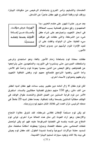 ‫اﻟﺨﺪﻣﺎت واﻟﺘﺴﻠﻴﻢ، وأﻣﺮ اﻟﻔﺮوع ﺑﺎﺳﺘﺨﺪام اﻟﺮﺧﻴﺺ ﻣﻦ ﻣﻜﻮﻧﺎت اﻟﺒﻴﺘﺰا،‬
                  ‫ووﻗﻒ ﺗﻮم وﻗﻔﺔ اﻟﻤﺘﻔﺮج، ﻓﻬﻮ ﻛﺎن ﻋﺎﺟﺰًا ﻋﻦ اﻟﺘﺪﺧﻞ.‬

                           ‫ﺑﻌﺪ ﻣﺮور ﻋﺸﺮة ﺷﻬﻮر ﻋﻠﻰ ﻣﻘﺪم اﻟﺨﺒﻴﺮ، ﺑﺪأ‬
  ‫ﺍﳍﺰﳝﺔ ﻋﺮﺽ ﻣﺆﻗـﺖ،‬         ‫اﻟﻤﺘﻌﻬﺪون رﻓﻊ دﻋﺎوي ﻗﻀﺎﺋﻴﺔ ﺑﺴﺒﺐ اﻟﻤﻐﺎﻻة‬
  ‫ﻳﺄﺳـــﻚ ﻣـــﻦ ﺇﻋـــﺎﺩﺓ‬   ‫ﻓﻲ أﺳﻌﺎر اﻟﺘﻌﻬﻴﺪ، وإﺟﺒﺎرﻫﻢ ﻋﻠﻰ ﺷﺮاء ﻛﻞ‬
  ‫ﺍﶈﺎﻭﻟﺔ ﺑﻌﺪﻫﺎ ﳚﻌﻠـﻪ‬       ‫ﺷﻲء ﻣﻦ اﻟﺸﺮﻛﺔ، واﻟﺘﻲ ﻛﺎﻧﺖ ﻓﻲ ﻣﻮﻗﻒ‬
                ‫ﻣﺴﺘﺪﳝﺎ.‬
                  ‫‪‬‬        ‫ﺳﻲء ﻟﻠﻐﺎﻳﺔ، ﺣﺘﻰ أن اﻟﺒﻨﻮك واﻓﻘﺖ ﻋﻠﻰ أن‬
                           ‫ﺗﻌﻴﺪ اﻹدارة ﻟﺘﻮم، ﻟﻴﺄﺳﻬﻢ ﻣﻦ ﺟﺪوى إﺻﻼح‬
                                                            ‫اﻷﻣﻮر.‬

‫ﻛﺎﻧﺖ ﺳﻌﺎدة ﺗﻮم ﺑﺎﺳﺘﻌﺎدة زﻣﺎم اﻷﻣﻮر ﺑﺎﻟﻐﺔ، وﻫﻮ اﺳﺘﺠﺪى وﺗﺮﺟﻰ‬
‫واﺳﺘﻌﻄﻒ اﻟﻤﻮردﻳﻦ ﺣﺘﻰ ﻳﺴﺘﻤﺮوا ﻓﻲ اﻟﺘﻮرﻳﺪ، واﻟﻤﺘﻌﻬﺪﻳﻦ ﺣﺘﻰ ﻳﺘﺮاﺟﻌﻮا‬
‫ﻋﻦ ﻗﻀﺎﻳﺎﻫﻢ. واﻓﻖ اﻟﺒﻌﺾ ﻣﻦ اﻟﺬﻳﻦ ﺳﻌﺪوا ﺑﻌﻮدة ﺗﻮم، واﺣﺪا ﺗﻠﻮ اﻵﺧﺮ،‬
           ‫ً‬
‫وأﻣﺎ اﻟﺬﻳﻦ رﻓﻀﻮا اﻟﺘﺮاﺟﻊ ﻓﺘﺼﺎﻟﺢ ﻣﻌﻬﻢ ﺗﻮم وﻓﺾ اﺗﻔﺎﻗﻴﺔ اﻟﺘﻌﻬﻴﺪ‬
                                     ‫وﺗﺮﻛﻬﻢ ﻳﺘﺤﻮﻟﻮن ﻷﺳﻤﺎء أﺧﺮى.‬

‫ﻟﻜﻦ ﺗﻮم ﻛﺎن ﻻ زال أﻣﺎﻣﻪ دﻳﻦ ﻛﺒﻴﺮ ﻳﺠﺐ ﺳﺪاده، ﻓﻬﻮ ﻛﺎن ﻟﺪﻳﻪ أﻛﺜﺮ‬
‫ﻣﻦ أﻟﻒ داﺋﻦ، رﻓﻊ 051 ﻣﻨﻬﻢ دﻋﺎوي ﻗﻀﺎﺋﻴﺔ ﻣﻄﺎﻟﺒﻴﻦ ﺑﺎﻟﺴﺪاد. اﺳﺘﻐﺮق‬
‫اﻷﻣﺮ ﻣﻦ ﺗﻮم ﻗﺮاﺑﺔ اﻟﺴﻨﺘﻴﻦ ﻣﻦ اﻟﻌﻤﻞ اﻟﺸﺎق واﻟﺘﺤﺪث ﻃﻮال اﻟﻮﻗﺖ ﻓﻲ‬
‫اﻟﻬﺎﺗﻒ ﻣﻄﺎﻟﺒﺎ اﻟﺪاﺋﻨﻴﻦ ﺑﻔﺴﺤﺔ وﻗﺖ إﺿﺎﻓﻴﺔ. ﺑﻌﺪﻣﺎ ﻛﺎن ﻟﺪﻳﻪ 92 ﻋﺎﻣﻼ ﻓﻲ‬
   ‫ً‬                                                     ‫ً‬
             ‫ﻣﺤﻠﻪ اﻟﺮﺋﻴﺲ، ﻧﺰل اﻟﻌﺪد إﻟﻰ ﺛﻼﺛﺔ، اﺛﻨﺎن ﻣﻨﻬﻢ ﺗﻮم وزوﺟﺘﻪ.‬

‫ﻟﻢ ﻳﻜﻦ ﺗﻮم ﻣﺴﺘﻌﺪا ﻹﻋﻼن إﻓﻼس ﺷﺮﻛﺘﻪ، ﻟﻘﺪ ﺗﺬوق ﺣﻼوة اﻟﻨﺠﺎح‬
                                                  ‫ً‬
‫واﻻزدﻫﺎر، وﻫﻮ أراد اﻟﻌﻮدة إﻟﻰ ﻣﺜﻞ ﻫﺬه اﻟﺤﺎﻟﺔ ﻣﺮة أﺧﺮى. ﺗﻮﻟﻰ ﺗﻮم‬
‫اﻟﺪﻓﺎع ﻋﻦ ﻧﻔﺴﻪ ﺑﻨﻔﺴﻪ ﻓﻲ اﻟﻘﻀﺎﻳﺎ اﻟﻤﺮﻓﻮﻋﺔ ﻋﻠﻴﻪ، ﻓﻬﻮ ﻟﻢ ﻳﻜﻦ ﻟﻴﺘﺤﻤﻞ‬
‫ﻧﻔﻘﺎت اﻟﻤﺤﺎﻣﻲ، ﺣﺘﻰ ﺣﻔﻈﻪ اﻟﻘﻀﺎة، وﺑﺪؤوا ﻳﻌﻄﻮﻧﻪ أﺣﻜﺎﻣﺎ ﻣﺨﻔﻔﺔ، ﻣﺜﻞ‬
            ‫ً‬
‫ﺗﺴﺪﻳﺪ ﺣﻔﻨﺔ دوﻻرات أﺳﺒﻮﻋﻴﺎ وﻟﻤﺪة ﺷﺪﻳﺪة اﻟﻄﻮل. ﻟﻘﺪ ﻛﺎن ﺗﻮم ﻳﻌﻴﺶ‬
                                         ‫ً‬
                  ‫ﻓﻲ ﺑﻴﺖ ﺑﻼ أﺛﺎث وﻳﻘﻮد ﺳﻴﺎرات ﺗﺴﻠﻴﻢ اﻟﺒﻴﺘﺰا اﻟﻘﺪﻳﻤﺔ.‬
                              ‫﴿ 13 ﴾‬
 