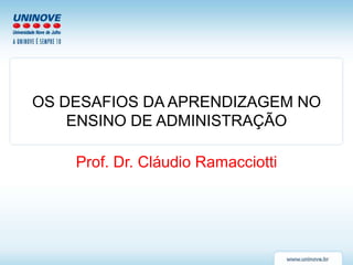 OS DESAFIOS DA APRENDIZAGEM NO
    ENSINO DE ADMINISTRAÇÃO

    Prof. Dr. Cláudio Ramacciotti
 