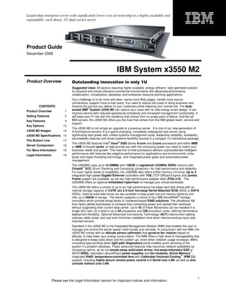 Leadership enterprise server with significantly lower cost of ownership in a highly available and
expandable, rack-dense, 1U dual-socket server




Product Guide
December 2009



                                                                    IBM System x3550 M2
Product Overview                 Outstanding innovation in only 1U
                                 Suggested Uses: All sectors requiring highly available, energy-efficient, rack-optimized solution
                                 for physical and virtual intensive commercial environments like eBusiness/eCommerce,
                                 collaboration, virtualization, database, and enterprise resource planning applications.
                                 Your challenge is to do more with less—serve more Web pages, handle more secure
                                 connections, support more e-mail users. You need to reduce the costs of doing business and
        CONTENTS                 improve the service you deliver to your customers while lowering your overall risk. The dual-
                                 socket IBM® System x3550 M2 can reduce your costs with its new energy smart design. It can
Product Overview            1
                                 improve service with reduced operational complexity and increased management functionality. It
Selling Features            2    will lower your IT risk with the resiliency that comes from no single point of failure. And like all
Key Features                4    IBM servers, the x3550 M2 offers you the trust that comes from the IBM global reach, service and
                                 support.
Key Options                13
                                 The x3550 M2 is not simply an upgrade to a previous server. It is one of our new generation of
x3550 M2 Images            14    X-Architecture servers. It is a game-changing, completely redesigned rack server using
x3550 M2 Specifications 15       significantly less power with unified systems management tools, leadership reliability, availability,
                                 serviceability features and broad systems flexibility housed in a compact 1U mechanical package.
The Bottom Line            17
                                 The x3550 M2 features Intel® Xeon® 5500 Series 4-core and 2-core processors and either 8MB
Server Comparison          18    or 4MB of shared cache, to help provide you with the computing power you need to match your
For More Information       19    business needs and growth. This new line of Intel processors delivers unprecedented intelligent
                                 performance with features like adaptive performance for applications and environments, turbo
Legal Information          19
                                 boost and hyper-threading technology, and integrated power gates and automated power
                                 management.
                                 The x3550M2 uses up to 16 DIMMs with 128GB of registered 1333MHz DDR3 memory with
                                 Chipkill™ ECC (Error Checking and Correcting) protection—for high performance and reliability.
                                 For even higher levels of availability, the x3550M2 also offers online memory mirroring. Up to 4
                                 integrated high-speed Gigabit Ethernet controllers with TOE (TCP Offload Engine) and Jumbo
                                 Frame support are available, as are two high-performance adapter slots (PCIe x16). The
                                 x3550M2 offers an optional embedded hypervisor to manage your virtual workloads.
                                 The x3550 M2 offers a choice of up to six high-performance hot-swap hard disk drives with an
                                 internal storage capacity of 3.0TB (six 2.5-inch hot-swap Serial-Attached SCSI (SAS) or SATA
                                 HDDs) Optional solid-state drives are also available to keep power low and improve resiliency and
                                                                                                                      ®
                                 offer up to 300GB of storage. The server supports a choice of four IBM ServeRAID storage
                                 controllers which provide broad levels of hardware-based RAID solutions. The ultradense 1U
                                 form factor allows businesses to increase their computing power and spread their workload
                                 without outgrowing their current data center. Up to 42 of these 1U servers can be installed in a
                                 single 42U rack, for a total of up to 84 processors and 336 processor cores, offering tremendous
                                 deployment flexibility. Optional Advanced Connectivity Technology (ACT) interconnect cabling
                                 reduces cable clutter and cost and minimizes installation time when interconnecting many rack-
                                 mounted servers.
                                 Standard in the x3550 M2 is the Integrated Management Module (IMM) that enables the user to
                                 manage and control the server easily—both locally and remotely. In conjunction with the IMM, the
                                 x3550 M2 comes with an altitude sensor (altimeter) that governs fan rotation based on
                                 altitude, to help lower your energy consumption. The IMM offers a high level of manageability that
                                 is designed to keep costs down and the system up—even when network usage increases. IBM’s
                                 innovative pop-out/drop-down light path diagnostics panel enables quick servicing of the
                                 system if a problem develops. These advanced features help maximize network availability by
                                 increasing uptime, as do hot simple-swap solid-state drives; hot-swap/redundant SAS or
                                 SATA HDDs, redundant ultra-efficient power supplies and fan modules; Active Memory™;
                                 integrated RAID; temperature-controlled fans with Calibrated Vectored Cooling™; IPMI 2.0
                                 support, including highly secure remote power control and Serial over LAN; as well as text-
                                 console redirect over LAN.



                                                                                                                                     1
                    Please see the Legal Information section for important notices and information.
 