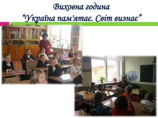 Виховна година
“Україна пам'ятає. Світ визнає”
 