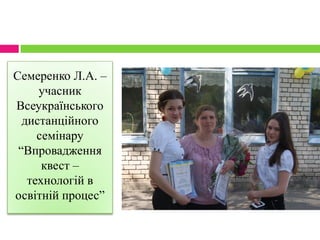 Семеренко Л.А. –
учасник
Всеукраїнського
дистанційного
семінару
“Впровадження
квест –
технологій в
освітній процес”
 