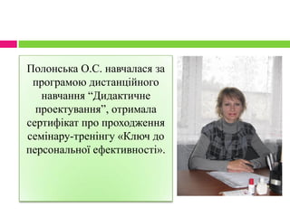 Полонська О.С. навчалася за
програмою дистанційного
навчання “Дидактичне
проектування”, отримала
сертифікат про проходження
семінару-тренінгу «Ключ до
персональної ефективності».
 