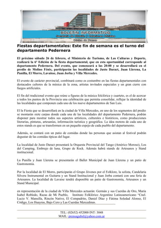 Fiestas departamentales: Este fin de semana es el turno del
departamento Pedernera
El próximo sábado 26 de febrero, el Ministerio de Turismo, de Las Culturas y Deporte,
realizará la 6º Edición de la fiesta departamental, que en esta oportunidad corresponde al
departamento Pedernera. Del evento, que comenzará a las 20:00 y se desarrollará en el
predio de Molino Fénix, participarán las localidades de Justo Daract, Juan Llerena, La
Punilla, El Morro, Lavaisse, Juan Jorba y Villa Mercedes.

El evento de carácter provincial, combinará como es costumbre en las fiestas departamentales con
destacados cultores de la música de la zona, artistas invitados especiales y un gran cierre con
fuegos artificiales.

El fin del tradicional evento que reúne a figuras de la música folclórica y cuarteto, es el de acercar
a todos los puntos de la Provincia una celebración que permita consolidar, reflejar la identidad de
las localidades que componen cada uno de los nueve departamentos de San Luis.

El la Fiesta que se desarrollará en la ciudad de Villa Mercedes, en uno de los segmentos del predio
se montarán siete carpas donde cada una de las localidades del departamento Pedernera, podrán
disponer para mostrar todos sus aspectos artísticos, culturales e históricos, como producciones
literarias, pinturas, artesanías, información turística y geográfica. La idea motora de cada uno de
estos stands es que se transformen en un pequeño espejo de cada pueblo del departamento.

Además, se contará con un patio de comidas donde las personas que asistan al festival podrán
degustar de las comidas típicas del lugar.

La localidad de Justo Daract presentará la Orquesta Provincial del Tango (Américo Moroso), Los
del Camping, Embrujo de luna, Grupo de Rock. Además habrá stands de Artesanos y Stand
institucional.

La Punilla y Juan Llerena se presentarán el Ballet Municipal de Juan Llerena y un patio de
Gastronomía.

Por la localidad de El Morro, participarán el Grupo Jóvenes por el Folklore, la solista, Candelaria
Silvera Instrumental en Guitarra y un Stand Institucional y Juan Jorba contará con una feria de
Artesanos. La localidad de Lavaise tendrá disponible un patio de Gastronomía, Artesanos y un
Stand Municipal.

en representación de la ciudad de Villa Mercedes actuarán: Germán y sus Cuerdas de Oro, María
Isabel Robledo, Razas de Mi Pueblo, Instituto Folklórico Argentino Latinoamericano “Cnel.
Lucio V. Mansilla, Rincón Nativo, El Compadrito, Daniel Díaz y Fátima Soledad Alonso, El
Código, Los Huayras, Bajo Cero y Las Cuerdas Mercedinas.


                                 TEL: (02652) 452000 INT: 3048
                                MAIL: prensagubsl@yahoo.com.ar
 