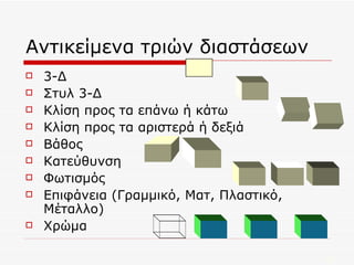 Αντικείμενα τριών διαστάσεων 3-Δ Στυλ 3-Δ Κλίση προς τα επάνω ή κάτω Κλίση προς τα αριστερά ή δεξιά Βάθος Κατεύθυνση Φωτισμός Επιφάνεια (Γραμμικό, Ματ, Πλαστικό, Μέταλλο) Χρώμα 