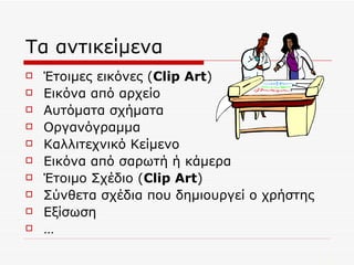 Τα αντικείμενα Έτοιμες εικόνες ( Clip Art ) Εικόνα από αρχείο Αυτόματα σχήματα Οργανόγραμμα Καλλιτεχνικό Κείμενο Εικόνα από σαρωτή ή κάμερα Έτοιμο Σχέδιο ( Clip Art ) Σύνθετα σχέδια που δημιουργεί ο χρήστης Εξίσωση … 