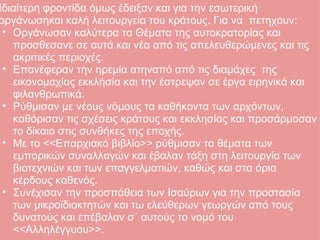 Ιδιαίτερη φροντίδα όμως έδειξαν και για την εσωτερική οργάνωσηκαι καλή λειτουργεία του κράτους. Για να  πετηχουν: Οργάνωσαν καλύτερα τα Θέματα της αυτοκρατορίας και προσθεσανε σε αυτά και νέα από τις απελευθερώμενες και τις ακριτικές περιοχές. Επανέφεραν την ηρεμία ατηναπό από τις διαμάχες  της εικονομαχίας εκκλήσία και την έστρεψαν σε έργα ειρηνικά και φιλανθρωπικά.  Ρύθμισαν με νέους νόμους τα καθήκοντα των αρχόντων, καθόρισαν τις σχέσεις κράτους και εκκλησίας και προσάρμοσαν το δίκαιο στις συνθήκες της εποχής. Με το <<Επαρχιακό βιβλίο>> ρύθμισαν τα θέματα των εμπορικών συναλλαγών και έβαλαν τάξη στη λειτουργία των βιοτεχνιών και των επαγγελματιών, καθώς και στα όρια κέρδους καθενός. Συνέχισαν την προσπάθεια των Ισαύρων για την προστασία των μικροϊδιοκτητών και τω ελεύθερων γεωργών από τους δυνατούς και επέβαλαν σ΄ αυτούς το νομό του <<Αλληλέγγυου>>. 