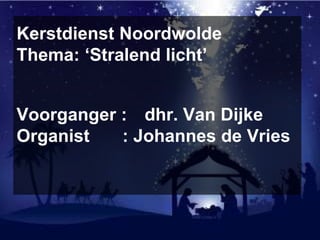 Kerstdienst Noordwolde
Thema: ‘Stralend licht’
Voorganger : dhr. Van Dijke
Organist : Johannes de Vries
 