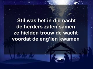 Stil was het in die nacht
de herders zaten samen
ze hielden trouw de wacht
voordat de eng’len kwamen
 