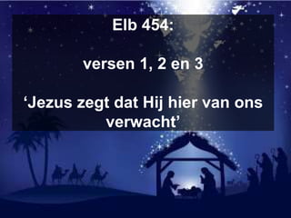 Elb 454:
versen 1, 2 en 3
‘Jezus zegt dat Hij hier van ons
verwacht’
 