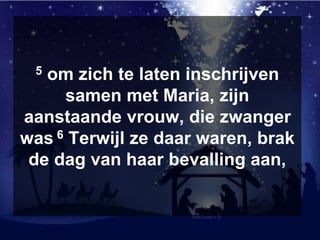 5 om zich te laten inschrijven
samen met Maria, zijn
aanstaande vrouw, die zwanger
was 6 Terwijl ze daar waren, brak
de dag van haar bevalling aan,
 