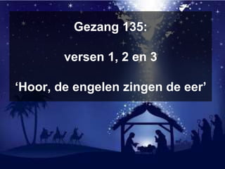 Gezang 135:
versen 1, 2 en 3
‘Hoor, de engelen zingen de eer’
 