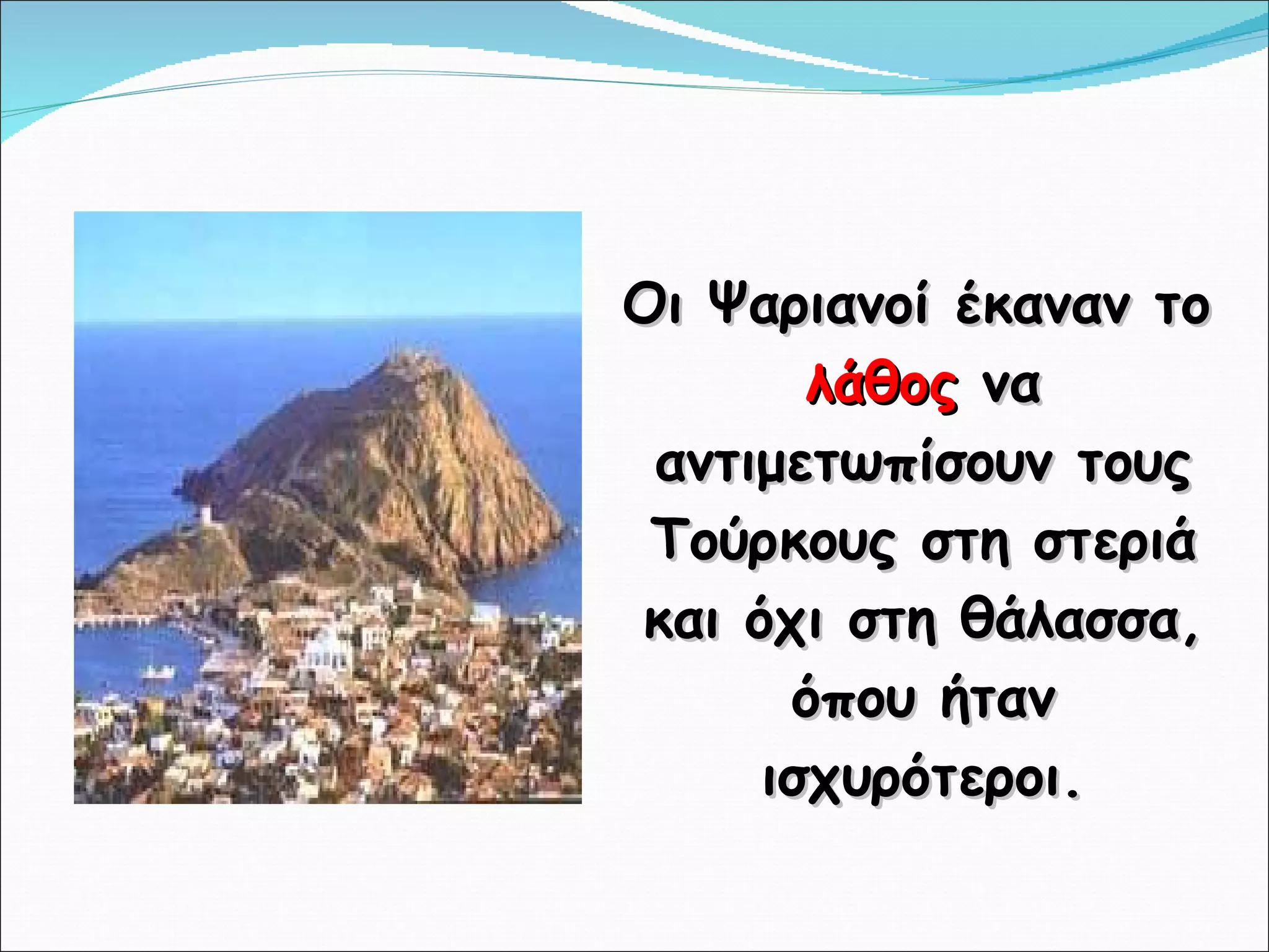 Οι Ψαριανοί έκαναν το  λάθος  να αντιμετωπίσουν τους Τούρκους στη στεριά και όχι στη θάλασσα, όπου ήταν ισχυρότεροι. 
