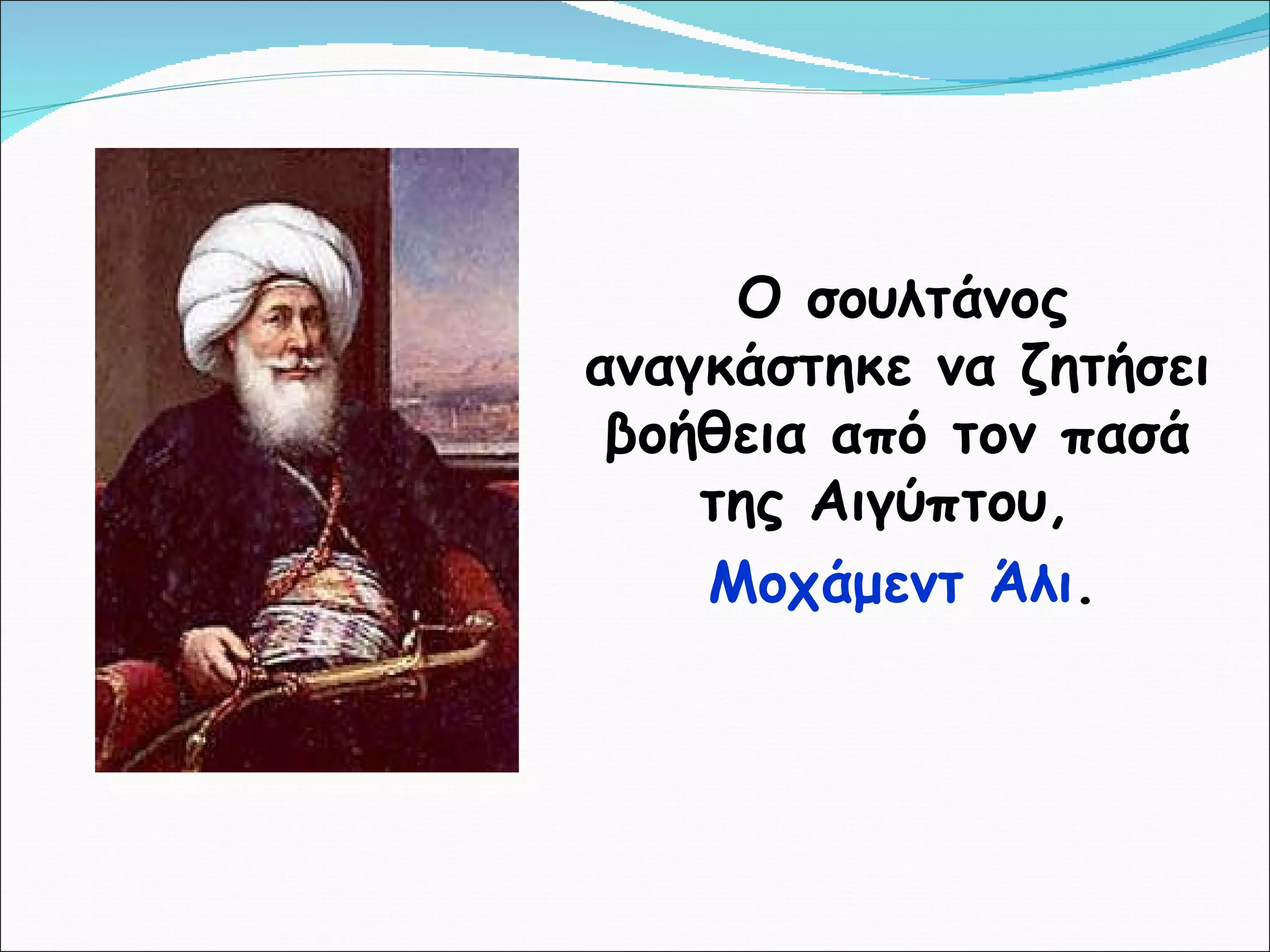Ο σουλτάνος αναγκάστηκε να ζητήσει βοήθεια από τον πασά της Αιγύπτου,  Μοχάμεντ Άλι . 