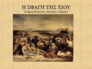 Η ΣΦΑΓΗ ΤΗΣ ΧΙΟΥ
(Eugène Delacroix, Μουσείο Λούβρου)
 