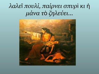 λαλεῖ πουλί, παίρνει σπυρὶ κι ἡ
      μάνα τὸ ζηλεύει...
 