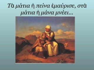 Τὰ μάτια ἡ πείνα ἐμαύρισε, στὰ
     μάτια ἡ μάνα μνέει...
 