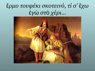 ἔρμο τουφέκι σκοτεινό, τί σ’ ἔχω
        ἐγὼ στὸ χέρι...
 