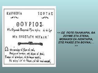 << ΩΣ ΠΟΤΕ ΠΑΛΙΚΑΡΙΑ, ΘΑ
    ΖΟΥΜΕ ΣΤΑ ΣΤΕΝΑ,
  ΜΟΝΑΧΟΙ ΣΑ ΛΙΟΝΤΑΡΙΑ,
 ΣΤΙΣ ΡΑΧΕΣ ΣΤΑ ΒΟΥΝΑ;…
            >>
 