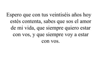 Espero que con tus veintiséis años hoy
estés contenta, sabes que sos el amor
de mi vida, que siempre quiero estar
con vos, y que siempre voy a estar
con vos.
 