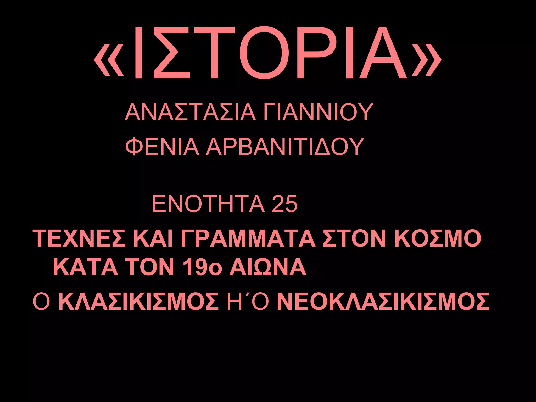 «ΙΣΤΟΡΙΑ»
ΑΝΑΣΤΑΣΙΑ ΓΙΑΝΝΙΟΥ
ΦΕΝΙΑ ΑΡΒΑΝΙΤΙΔΟΥ
ΕΝΟΤΗΤΑ 25
ΤΕΧΝΕΣ ΚΑΙ ΓΡΑΜΜΑΤΑ ΣΤΟΝ ΚΟΣΜΟ
ΚΑΤΑ ΤΟΝ 19ο ΑΙΩΝΑ
Ο ΚΛΑΣΙΚΙΣΜΟΣ Η΄Ο ΝΕΟΚΛΑΣΙΚΙΣΜΟΣ
 