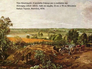 Σηον Κόνςταμπλ: Η κοιλάδα Στάουρ και θ εκκλθςία του
Ντζντχαμ (1814–1815). Λάδι ςε καμβά, 55 εκ. x 78 εκ. Μουςείο
Καλϊν Σεχνϊν, Βοςτόνθ, ΗΠΑ.
 