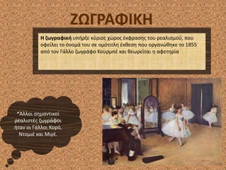 ΖΩΓΡΑΦΙΚΗ
Η ηωγραφικι υπιρξε κφριοσ χϊροσ ζκφραςθσ του ρεαλιςμοφ, που
οφείλει το όνομά του ςε ομότιτλθ ζκκεςθ που οργανϊκθκε το 1855
από τον Γάλλο ηωγράφο Κουρμπζ και κεωρείται θ αφετθρία
*Άλλοι ςθμαντικοί
ρεαλιςτζσ ηωγράφοι
ιταν οι Γάλλοι Κορό,
Ντομιζ και Μιγζ.
 