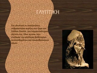 ΢τθ γλυπτικι οι αναηθτιςεισ
εκφράςτθκαν κυρίωσ ςτο ζργο του
Γάλλου Ροντζν, του ςθμαντικότερου
γλφπτθ του 19ου αιώνα, που
επιδίωκε τθν απόδοςθ βακφτερων
ςυναιςκθμάτων και πανανκρώπινων
αξιών.
ΓΛΤΠΣΙΚΗ
 