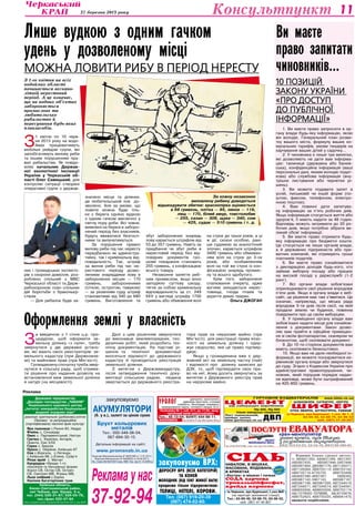27 березня 2013 року 11Консультпункт
закуповуємо ВРХ:
Дорослу ВРХ (всіх категорій)
та коней
Молодняк (від 50кг живої ваги)
продаємо тільки підприємствам:
Телиці, нетелі, корови.
Тел. (067) 919-20-39
(067) 474-02-60.
Ліц. № 24813-ГР, вид. МОЗ України, 2003 р.
УРОЛОГ уретрити, простатити,
аденома простати, статева
слабкість, безпліддя, хламідіоз,
захворювання нирок, сечового міхура та ін.
Поліклініка № 1, каб. 511, до 17.00, лікар
— Чепурний Юрій Миколайович.
Анонімно
Тел.: 45-13-04, 8(097) 444-88-11.
м.Черкаси, вул.Крупської,1,скл.№6
(на території залізничної станції)
Тел.: 63-89-46, 63-88-70, 63-96-52,
моб. (067) 47-40-807
Сiльнавалом, в мішках,
фасована, йодована,
в брикетах
«Екстра» в мішках і пачках
низька
ціна
Сода харчова
трикальцiйфосфат,
крейда кормова
ПЦ-400, ПЦ-500
тільки заводське пакування
www.bilda.ck.ua
ЦЕМЕНТ
ДВП
ШИФЕР
СІТКА ЗВАРНА, ШТУКАТУРНА, РАБИЦЯ
ШЛАКОБЛОК, САТЕНГІПС, ІЗОГІПС
Лист оцинкований,
крейда, вапно,
www.gurtovnya.ck.ua
м.Черкаси, вул.Крупської, 1,скл. № 1, 2
63-89-46, 63-88-70, 63-96-52
моб. (067) 47-40-807
від найкращих виробників
ГУРТОВНЯ БУДМАТЕРІАЛІВ
çàêóïîâóºìî
àêóìóëЯòîðè
(á. ó â.), çàëèò³ çà ö³íîþ ñóõèõ
Áðóõò êîëüîðîâèõ
ìåòàë³â
Òåë.: 050-348-06-04,
067-694-30-15.
Äåòàëüíà ³íôîðìàö³ÿ íà ñàéò³:
www.promsnab.in.ua
Лицензия Минпромполитики АГ №501598 от 11.01.2011г.
Лицензия Минэкологии АГ №594522 от 04.04.2011г.
Ліц. Серія АВ №472815 вид. МВС Укр. від 01.12.2009 р.
Державне підприємство
„Дослідне господарство „Чабани”
Національного наукового центру
„Інститут землеробства Національної
академії аграрних наук”
реалізує оригінальне (добазове),елітне
(базове) та репродукційне
(сертифіковане) насіння ярих культур:
Яра пшениця с.Рання-93, Недра
Ячмінь с. Сонцедар
Овес с. Парламентський, Нептун
Гречка с. Українка, Антарія,
Оранта, Син 3/02
Горох с. Берсек	
Просо с. Омріяне, Київське-87
Соя с.Ворскла, с.Легенда,
с.Київська-98, с.Єлена, Сузір’я
Ріпак ярий с. Магнат
Кукурудза гібриди 1-го
покоління та батьківські форми
Хорол СВ, Остер СВ, Остреч
СВ, Смотрич МВ, Ятрань МВ,
Льон олійний с.Евріка
Насіння багаторічних трав
Київська область,
Києво-Святошинський район,
смт Чабани, вул. Кірова, 5-а,
тел. (044) 526-31-87; 526-03-78,
тел./факс 522-47-84
Пасп. на виробн.та реал. насіння № 5810 від 26.04. 2011 р. вид. МАПУ
Реклама
Ви маєте
право запитати
чиновників…
10 позицій
Закону України
«Про доступ
до публічної
інформації»
1. Ви маєте право запросити в ор-
гану влади будь-яку інформацію, якою
він володіє. Генеральний план розви-
тку вашого міста, формулу ваших ко-
мунальних тарифів, умови тендерів на
харчування ваших дітей у садочку...
2. У чиновника є лише три винятки,
які дозволяють не дати вам інформа-
цію: таємниця (державна або банків-
ська), конфіденційна інформація (ваші
персональні дані, якими володіє подат-
кова) або службова інформація (вну-
трішнє листування або чернетки рі-
шень).
3. Ви можете подавати запит в
усній, письмовій чи іншій формі (по-
штою, факсом, телефоном, електро-
нною поштою).
4. Вам повинні дати запитува-
ну інформацію за п’ять робочих днів.
Якщо інформація стосується життя або
здоров’я, її мають надати за 48 годин.
Відповідь можуть затримати до 20 ро-
бочих днів, якщо потрібно зібрати ве-
ликий обсяг інформації.
5. Ви маєте право отримати будь-
яку інформацію про бюджетні кошти.
Це стосується не лише органів влади,
а й державних підприємств або при-
ватних компаній, які отримують гроші
платників податків.
6. Ви маєте право ознайомитися
з декларацією доходів будь-кого, хто
займає виборну посаду або працює
на високій посаді у держслужбі (1-2
ранг).
7. Всі органи влади зобов’язані
оприлюднювати свої рішення впродовж
п’яти днів. Якщо в органу влади є веб-
сайт, це рішення має там з’явитися. Це
означає, наприклад, що міська рада
впродовж 5-ти днів після сесії, на якій
продали землю чи будинок, повинна
повідомити про це своїм виборцям.
8. У приміщенні органу влади вам
зобов’язані надати місце для ознайом-
лення з документами. Закон дозво-
ляє вам прийти в офіційне приміщен-
ня зі своїм фотоапаратом, сканером чи
блокнотом, щоб скопіювати документ.
9. До 10-ти сторінок документів вам
мають скопіювати безкоштовно.
10. Якщо вам не дали необхідної ін-
формації, ви можете поскаржитися ке-
рівникові органу влади або звернутися
до суду. Згідно з Кодексом України про
адміністративні правопорушення, чи-
новник, який порушив порядок надан-
ня відповіді, може бути оштрафований
на 425-850 гривень.
З
1 квітня по 10 черв-
ня 2013 року на водо-
ймах працюватимуть
мобільні рейдові групи, які
запобігатимуть вилову риби
та іншим порушенням пра-
вил рибальства. Як повідо-
мляє начальник Держав-
ної екологічної інспекції
України у Черкаській об-
ласті Олег Савицький, для
контролю ситуації створені
оперативні групи з держав-
них і громадських інспекто-
рів з охорони довкілля, роз-
роблено спільний з МВС
Черкаської області та Держ-
рибохороною план спільних
дій боротьби з браконьєр-
ством.
— Для рибалок буде за-
значено місця та ділянки,
де любительський лов до-
зволено. Але за умови, що
ловити можна буде тіль-
ки з берега однією вудкою
з одним гачком виключно у
світлу пору доби. Всі човни,
виявлені на березі в заборо-
нений період без власників,
будуть вважатися безгосп-
ними та вилучатимуться.
За порушення правил
вилову риби під час нересту
передбачено як адміністра-
тивну, так і кримінальну від-
повідальність. Так, штраф
за вилов риби під час не-
рестового періоду дозво-
леними знаряддями лову в
заборонених місцях — 170
гривень, забороненими
(сіткою, острогою, павуком)
— за рішенням суду штраф
становитиме від 340 до 680
гривень. Виготовлення та
збут заборонених знарядь
лову карається штрафом від
53 до 357 гривень. Навіть за
придбання чи збут риби в
нерестовий період без від-
повідних документів гро-
шове покарання становить
255 гривень, з конфіскацією
всього товару.
Незаконне заняття риб-
ним промислом, якщо воно
заподіяло суттєву шкоду,
тягне за собою кримінальну
відповідальність за ст. 249
ККУ у вигляді штрафу 1700
гривень або обмеження волі
на строк до трьох років, а ці
ж дії, скоєні особою, рані-
ше судимою за аналогічний
злочин, карається штрафом
3400 гривень або обмежен-
ням волі на строк до 3-ох
років, або позбавленням
волі на той же строк із кон-
фіскацією знарядь промис-
лу та всього здобутого.
Крім того, заборонене
спалювання очерету, адже
вогнем знищуються нерес-
товища, гнізда птахів та
укриття диких тварин.
Ольга ДЖОГАН
Лише вудкою з одним гачком
удень у дозволеному місці
можна ловити рибу в період нересту
З 1-го квітня на всіх
водоймах області
починається весняно-
літній нерестовий
період. А це означає,
що на водних об’єктах
забороняється
промислове та
любительське
рибальство й
пересування будь-яких
плавзасобів.
За кожну незаконно
виловлену рибину доведеться
відшкодувати збитки: краснопірка оцінюється
в 68 гривень, плітка — 85, линок — 119,
лящ — 170, білий амур, товстолобик
— 255, сазан — 306, щука — 340, сом
— 425, судак — 510 гривень і т. д.
Втрачені бланки суворої звітнос-
ті: АВ4831392, АВ4831394, 4831397,
АВ5907435, AВ5907446-5907448,
АВ5907464, ДВ5967176, АВ7145071,
АВ7145084, АВ8703110, АВ8703142,
АВ8735719-8735720, АВ8753499,
АВ4697386-4697387, 5906383,
АВ5967142-5967143, АВ5967187,
АВ5967198, АВ5967200, АВ7244519,
АВ7244571, АВ7244574, АВ7244591,
АВ8655936, АВ8655938, АВ8703174,
АВ/7279593-7279595, AВ/8735676,
АВ8752823, АВ8755335, АВ8941470,
вважати недійсними.
Ðåêëàìà ó íàñ
37-92-94
З
а введеною з 1 січня ц.р. про-
цедурою, щоб оформити зе-
мельну ділянку «з нуля», треба
звернутися у дві державні устано-
ви, які мають своїх реєстраторів: зе-
мельного кадастру (при Держкомзе-
мі) та майнових прав (при Мін’юсті).
Громадянину спочатку треба звер-
нутися в сільську раду, щоб отрима-
ти рішення про надання дозволу на
встановлення меж земельної ділянки
в натурі (на місцевості).
Далі з цим рішенням звернутися
до виконавця землевпорядних, гео-
дезичних робіт, який розробить тех-
нічну документацію. На підставі рі-
шення та технічної документації
вносяться відомості до державного
кадастру й проводиться реєстрація
земельної ділянки.
З витягом з Держземкадастру,
після затвердження технічної доку-
ментації сільською радою, людина
звертається до державного реєстра-
тора прав на нерухоме майно (при
Мін’юсті) для реєстрації права влас-
ності на земельну ділянку і одер-
жує свідоцтво, яке це право підтвер-
джує.
Якщо у громадянина вже є дер-
жавний акт на земельну частку (пай)
і відомості про ділянку занесені до
ДЗК, то, щоб підтвердити своє пра-
во на неї, йому досить звернутись за
витягом з Державного реєстру прав
на нерухоме майно.
Оформлення землі у власність
 