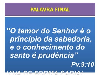 PALAVRA FINAL
“O temor do Senhor é o
princípio da sabedoria,
e o conhecimento do
santo é prudência”
Pv.9:10
 