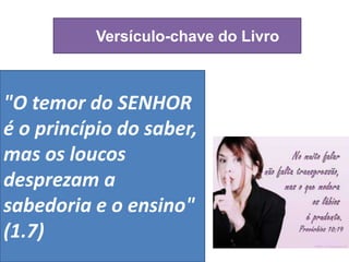 Versículo-chave do Livro
"O temor do SENHOR
é o princípio do saber,
mas os loucos
desprezam a
sabedoria e o ensino"
(1.7)
 