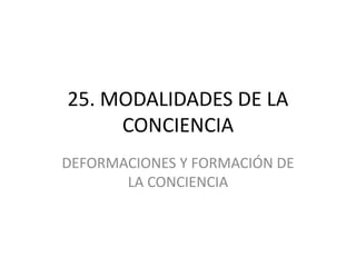 25. MODALIDADES DE LA
CONCIENCIA
DEFORMACIONES Y FORMACIÓN DE
LA CONCIENCIA
 