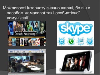 Можливості Інтернету значно ширші, бо він є
засобом як масової так і особистісної
комунікації.

 