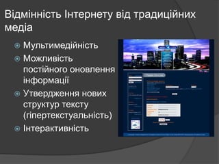Відмінність Інтернету від традиційних
медіа
Мультимедійність
 Можливість
постійного оновлення
інформації
 Утвердження нових
структур тексту
(гіпертекстуальність)
 Інтерактивність


 