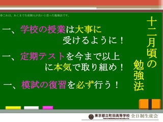 ※これは，あくまで生徒個人が良いと思った勉強法です。

十
一、学校の授業は大事に
二
受けるように！
月
頃
一、定期テストを今まで以上
に本気で取り組め！ 勉 の
強
一、模試の復習を必ず行う！ 法
全日制生徒会

 