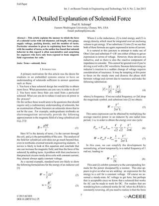 Full Paper
Int. J. on Recent Trends in Engineering and Technology, Vol. 8, No. 2, Jan 2013

A Detailed Explanation of Solenoid Force
Paul H. Schimpf
Eastern Washington University, Cheney, WA, USA
Email: pschimpf@ewu.edu
Abstract— This article explains the manner in which the force
of a solenoid varies with coil diameter, coil length, wire gauge,
supply voltage, packing density, and the number of turns.
Particular attention is given to explaining how force varies
with the number of turns, as the author has found that solenoid
behavior in this regard is often non-intuitive and surprising
for engineers who have only been exposed to basic magnetic
field expressions for coils.

Where L is the inductance, (2) is total energy, and (3) is
energy density, which must be integrated over an enclosing
volume to get energy. If we substitute (1) into (3) we see that
both of these formula are again expressed in terms of current.
It is natural at this juncture to attempt to make use of
Ohm’s law and substitute V=I/R into either of these to get an
expression in terms of voltage. However, these devices are
inductive, and so there is also the reactive component of
impedance to consider. This cannot be ignored even if you’re
driving a coil with a DC waveform, because determining an
inductor’s reaction to a sudden change of voltage requires
consideration of reactance. It may be tempting at this point
to focus on the steady state and dismiss the phase shift
between voltage and current due to reactance and make the
following substitution:

Index Terms—solenoid, force

I. INTRODUCTION
A primary motivation for this article was the desire for
students in an embedded systems course to have an
understanding of solenoids sufficient to answer questions
such as these:
1. You have a base solenoid design but would like to obtain
more force. What parameters can you vary in order to do so?
2. You have more force than you need from a particular
solenoid. What can you do to reduce it and save on power in
the process?
On the surface these would seem to be questions that should
require only a rudimentary understanding of solenoids, but
an examination of basic literature on solenoids shows that to
not be the case. For example, undergraduate textbooks on
electromagnetism universally provide the following
approximation to the magnetic field of a long cylindrical coil
(e.g., [1]):

B

NI
l

I 

B2
2

© 2013 ACEEE
DOI: 01.IJRTET.8.2.25

(5)

This same expression can be obtained by multiplying the
average reactive power in an inductor by one radial time
period, 1/, in order to obtain the energy over one cycle:

Pave  Vrms I rms 

V I
V2

2 2 2L

(6)

W  PaveT  Pave

1
V2

 2 2 L

(7)

In this case, we can simplify the development by
normalizing, at least temporarily, to a radial frequency of 1
rad/sec, leading to:

W

V2
2L

(8)

This and (2) exhibit symmetry to the corresponding formula for the power dissipated by a resistor. This also appears to give us what we are seeking: an expression for the
energy in a coil for a constant voltage. Of course we assumed a steady-state AC voltage to get here, but perhaps
that is acceptable since we know that a solenoid that works
for AC can be made to work for DC. For readers that are
wondering how a solenoid works for AC when the B field is
constantly reversing, all you need to realize is that the force

(2)

(3)

w

V2
2 2 L

W

(1)

1 2
LI
2

(4)

where f is frequency. If we use radial frequency, =2πf, drop
the magnitude symbol, and substitute into (2) we obtain:

Here N/l is the density of turns, I is the current through
the coil, and  is the permeability of the core. The analysis of
the field for cylindrical coils does not go much beyond that,
even in textbooks oriented towards engineering students. A
novice is likely to look at this equation and conclude that
one can increase the magnetic field, and thus the force of the
solenoid, by adding turns. A problem with that conclusion is
that practical circuits rarely drive coils with constant current;
they almost always apply constant voltage.
As a second example, standard texts are likely to show
the following formulations for the energy of an inductor coil
[1]:

W 

V
V

Z 2fL

7

 