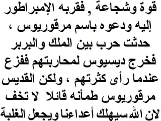 ‫قوة وشجاعة , فقربه البمبراطور‬
‫إليه ودعوه باسم بمرقوريوس ،‬
‫حدثت حرب بين الملك والبربر‬
‫فخرج ديسيوس لمحاربتهم ففزع‬
‫عندبما رأى كثرتهم ، ولكن القديس‬
‫بمرقوريوس طمأنه قائل ل تخف‬
‫ل ن ال سيهلك أعداءنا ويجعل الغلبة‬

 