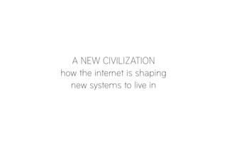 A NEW CIVILIZATION
how the internet is shaping
new systems to live in

 
