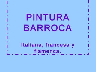 PINTURA
BARROCA
Italiana, francesa y
flamenca.
 