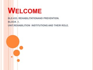 WELCOME
BLE-033. REHABILITATIONAND PREVENTION.
BLOCK .1.
UNIT.REHABILITION INSTITUTIONS AND THEIR ROLE.
 