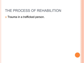 THE PROCESS OF REHABILITION
 Trauma in a trafficked person.
 