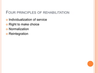 FOUR PRINCIPLES OF REHABILITATION
 Individualization of service
 Right to make choice
 Normalization
 Reintegration
 